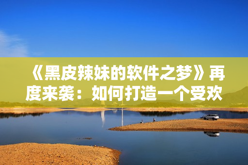 《黑皮辣妹的软件之梦》再度来袭：如何打造一个受欢迎的开源软件？