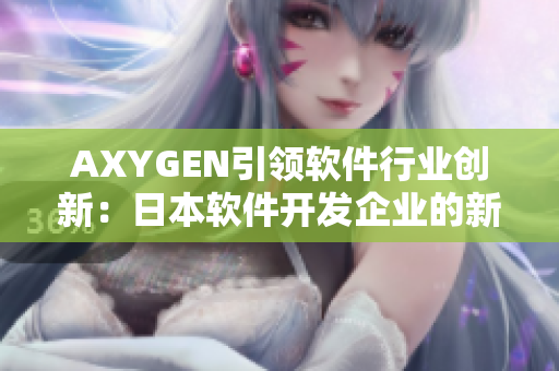 AXYGEN引领软件行业创新：日本软件开发企业的新选择