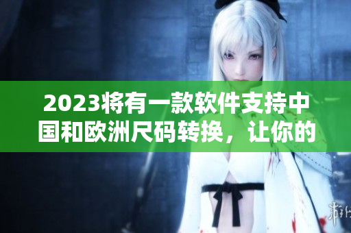 2023将有一款软件支持中国和欧洲尺码转换，让你的购物更加方便
