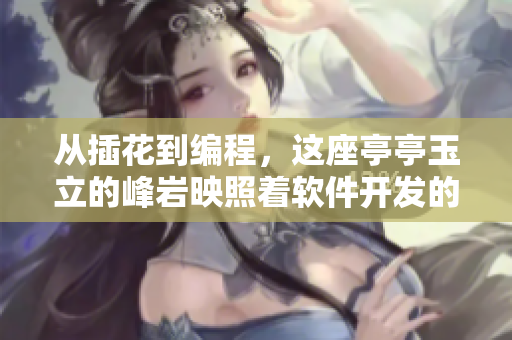 从插花到编程，这座亭亭玉立的峰岩映照着软件开发的跨界魅力