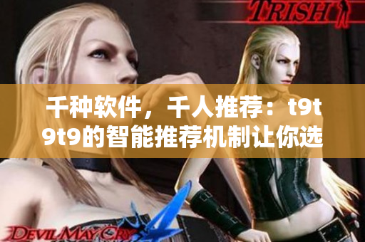 千种软件，千人推荐：t9t9t9的智能推荐机制让你选软件更省心