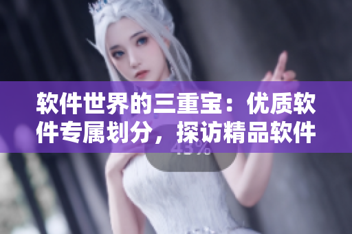 软件世界的三重宝：优质软件专属划分，探访精品软件区