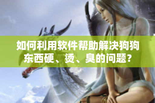 如何利用软件帮助解决狗狗东西硬、烫、臭的问题？
