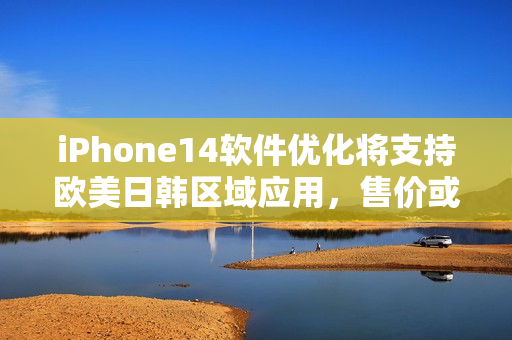 iPhone14软件优化将支持欧美日韩区域应用，售价或与前代相当