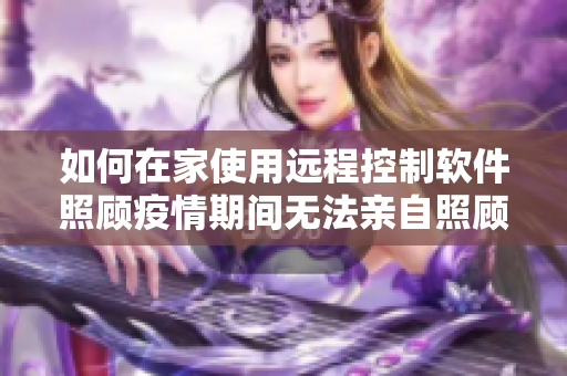 如何在家使用远程控制软件照顾疫情期间无法亲自照顾的母亲？