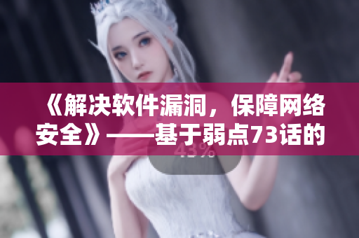《解决软件漏洞，保障网络安全》——基于弱点73话的软件安全问题分析