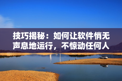 技巧揭秘：如何让软件悄无声息地运行，不惊动任何人？