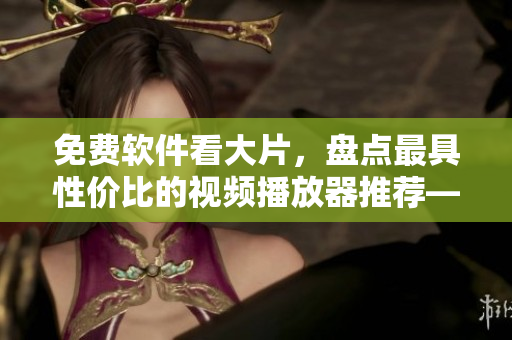 免费软件看大片，盘点最具性价比的视频播放器推荐——斑马视频