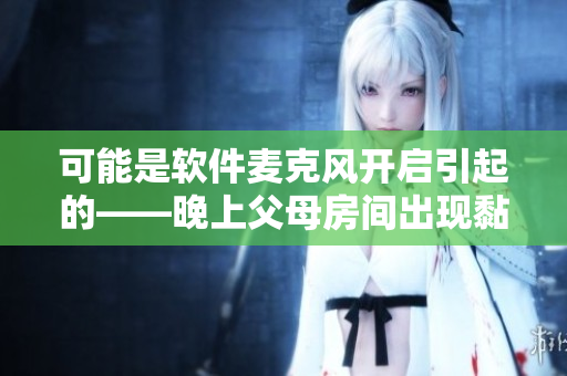 可能是软件麦克风开启引起的——晚上父母房间出现黏水声的原因