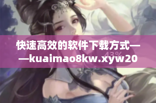 快速高效的软件下载方式——kuaimao8kw.xyw2023重新定义