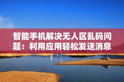 智能手机解决无人区乱码问题：利用应用轻松发送消息