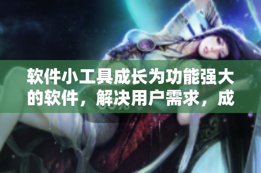 软件小工具成长为功能强大的软件，解决用户需求，成为必备利器