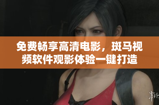 免费畅享高清电影，斑马视频软件观影体验一键打造