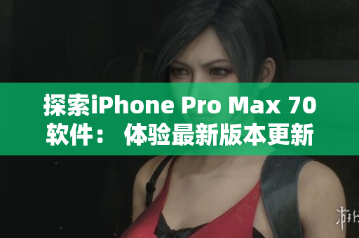 探索iPhone Pro Max 70软件： 体验最新版本更新的应用
