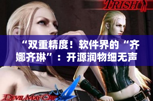 “双重精度！软件界的“齐娜齐琳”：开源润物细无声”