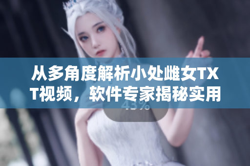 从多角度解析小处雌女TXT视频，软件专家揭秘实用技巧