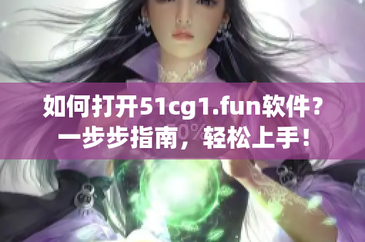 如何打开51cg1.fun软件？一步步指南，轻松上手！