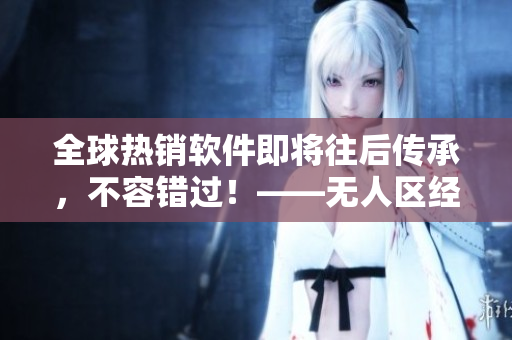 全球热销软件即将往后传承，不容错过！——无人区经典软件推荐
