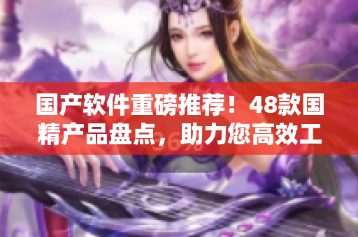 国产软件重磅推荐！48款国精产品盘点，助力您高效工作和娱乐！