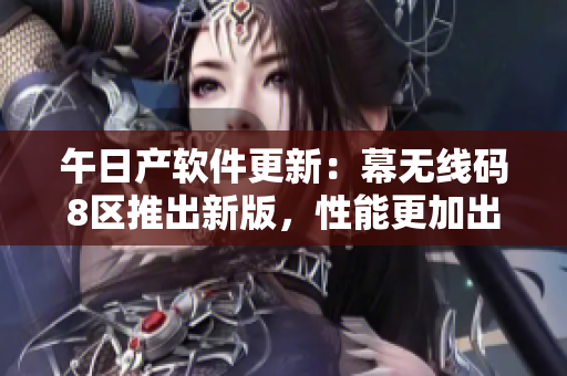 午日产软件更新：幕无线码8区推出新版，性能更加出色！