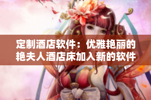 定制酒店软件：优雅艳丽的艳夫人酒店床加入新的软件方案！
