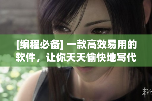 [编程必备] 一款高效易用的软件，让你天天愉快地写代码