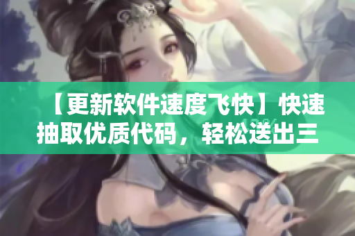 【更新软件速度飞快】快速抽取优质代码，轻松送出三千次更新