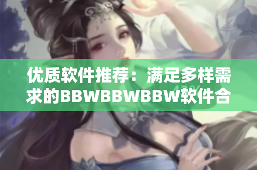 优质软件推荐：满足多样需求的BBWBBWBBW软件合集