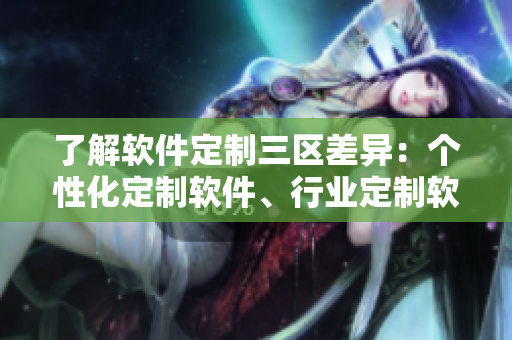 了解软件定制三区差异：个性化定制软件、行业定制软件和企业定制软件