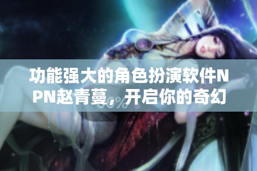 功能强大的角色扮演软件NPN赵青蔓，开启你的奇幻之旅