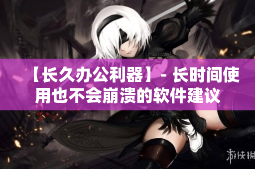【长久办公利器】- 长时间使用也不会崩溃的软件建议