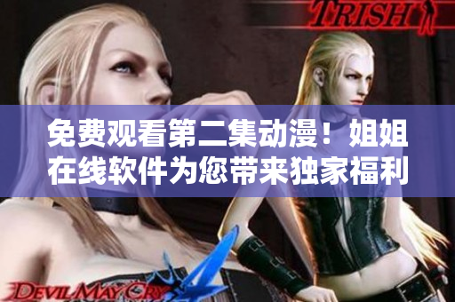 免费观看第二集动漫！姐姐在线软件为您带来独家福利！
