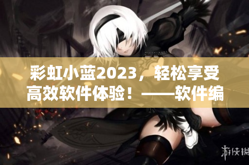 彩虹小蓝2023，轻松享受高效软件体验！——软件编辑推荐