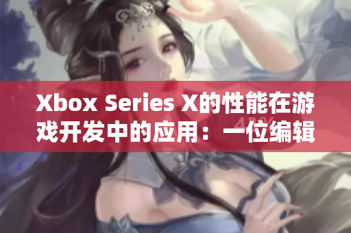 Xbox Series X的性能在游戏开发中的应用：一位编辑的探讨