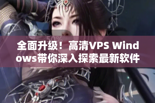 全面升级！高清VPS Windows带你深入探索最新软件