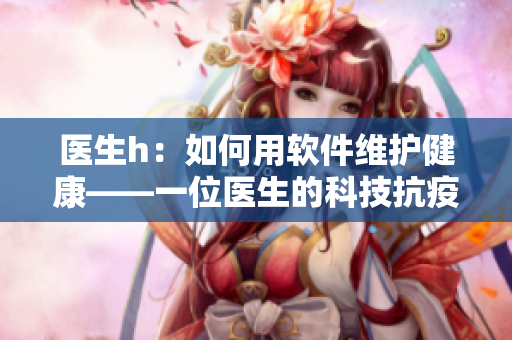 医生h：如何用软件维护健康——一位医生的科技抗疫之路