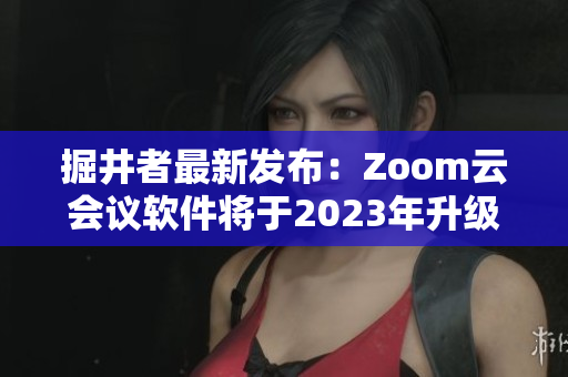 掘井者最新发布：Zoom云会议软件将于2023年升级发布