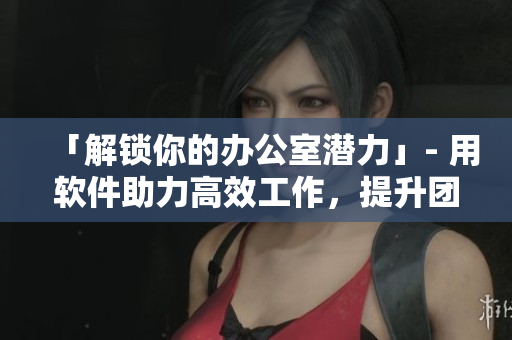 「解锁你的办公室潜力」- 用软件助力高效工作，提升团队合作与协作