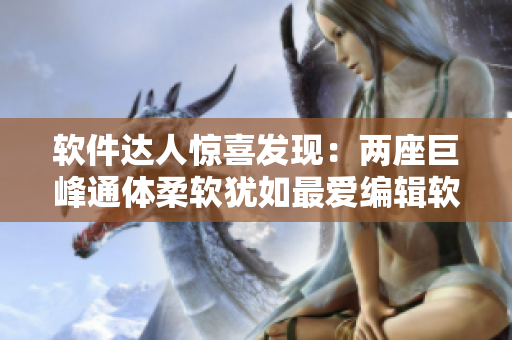 软件达人惊喜发现：两座巨峰通体柔软犹如最爱编辑软文！