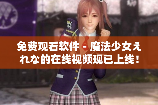 免费观看软件 - 魔法少女えれな的在线视频现已上线！