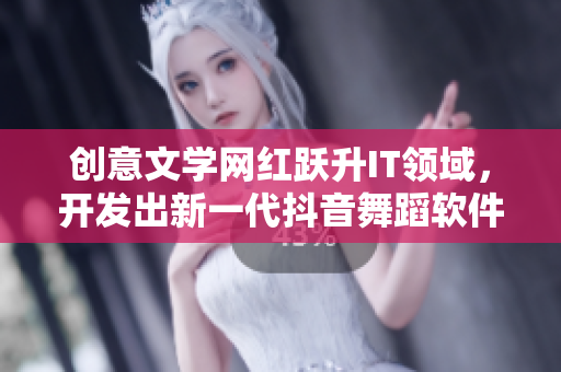 创意文学网红跃升IT领域，开发出新一代抖音舞蹈软件