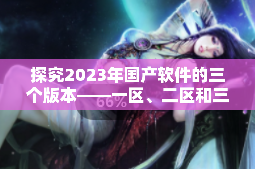 探究2023年国产软件的三个版本——一区、二区和三区的区别及应用场景