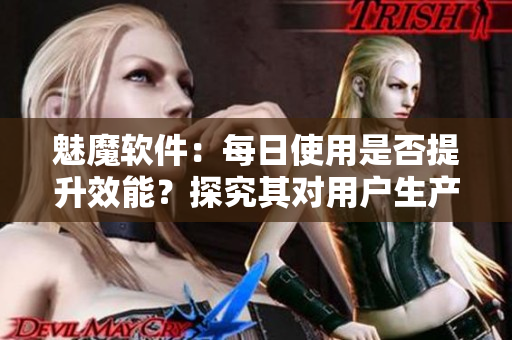 魅魔软件：每日使用是否提升效能？探究其对用户生产力的影响
