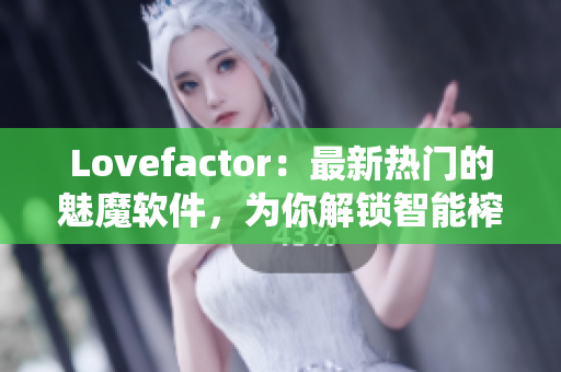 Lovefactor：最新热门的魅魔软件，为你解锁智能榨汁系统