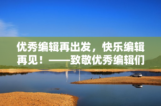 优秀编辑再出发，快乐编辑再见！——致敬优秀编辑们的经典工具软件