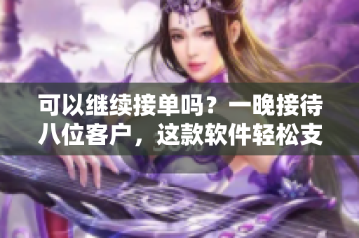 可以继续接单吗？一晚接待八位客户，这款软件轻松支持更多订单！