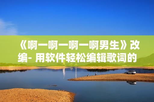 《啊一啊一啊一啊男生》改编- 用软件轻松编辑歌词的秘诀