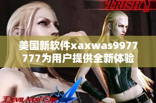 美国新软件xaxwas9977777为用户提供全新体验