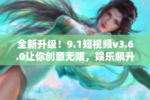 全新升级！9.1短视频v3.6.0让你创意无限，娱乐飙升！
