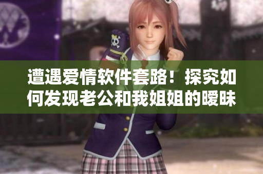 遭遇爱情软件套路！探究如何发现老公和我姐姐的暧昧行为